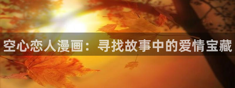 羞羞漫画为爱看漫画：空心恋人漫画：寻找故事中的爱情宝藏